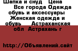 Шапка и снуд › Цена ­ 2 500 - Все города Одежда, обувь и аксессуары » Женская одежда и обувь   . Астраханская обл.,Астрахань г.